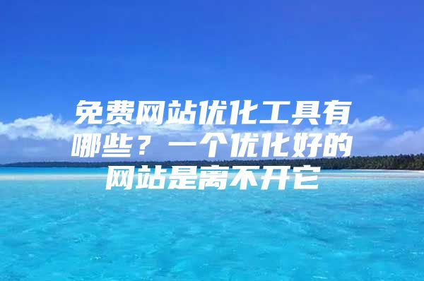 免费网站优化工具有哪些？一个优化好的网站是离不开它