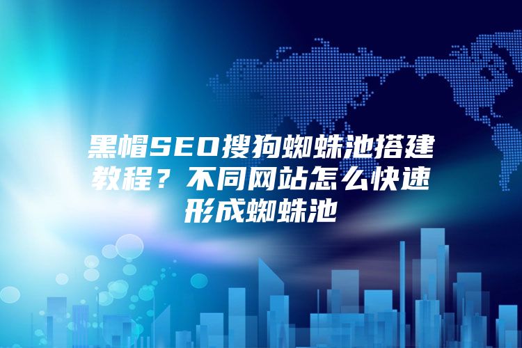 黑帽SEO搜狗蜘蛛池搭建教程？不同网站怎么快速形成蜘蛛池