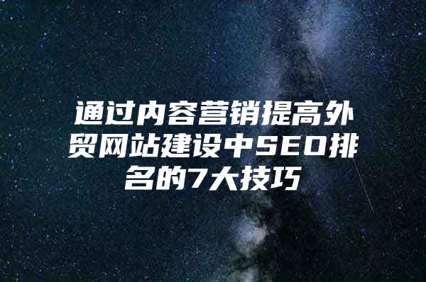 通过内容营销提高外贸网站建设中SEO排名的7大技巧