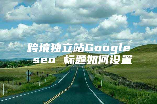 跨境独立站Google seo 标题如何设置