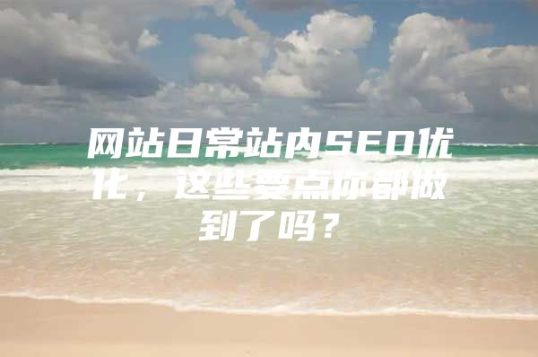 网站日常站内SEO优化，这些要点你都做到了吗？