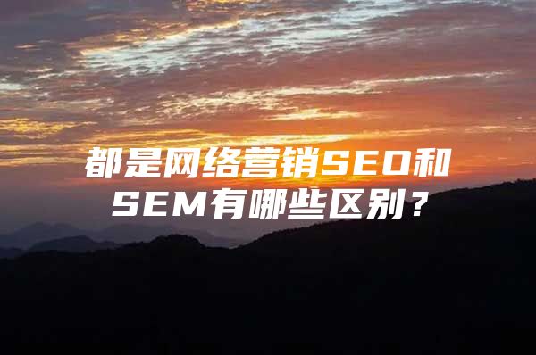 都是网络营销SEO和SEM有哪些区别？