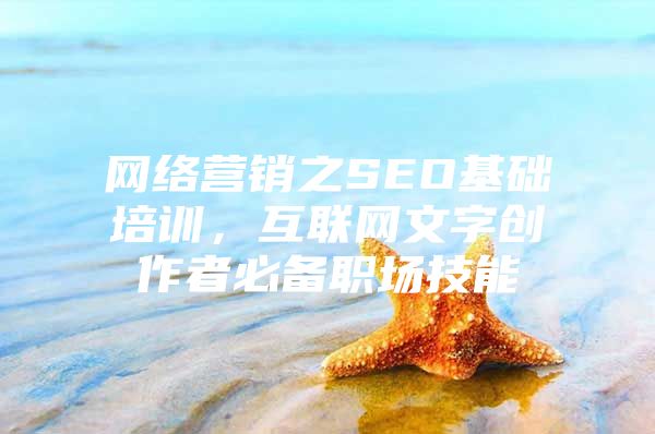 网络营销之SEO基础培训，互联网文字创作者必备职场技能