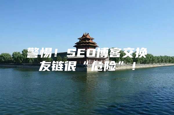 警惕！SEO博客交换友链很“危险”！