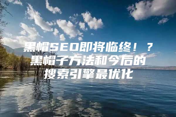 黑帽SEO即将临终！？黑帽子方法和今后的搜索引擎最优化