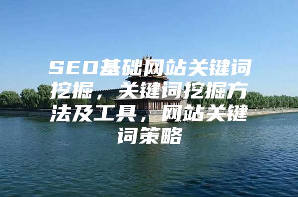 SEO基础网站关键词挖掘，关键词挖掘方法及工具，网站关键词策略