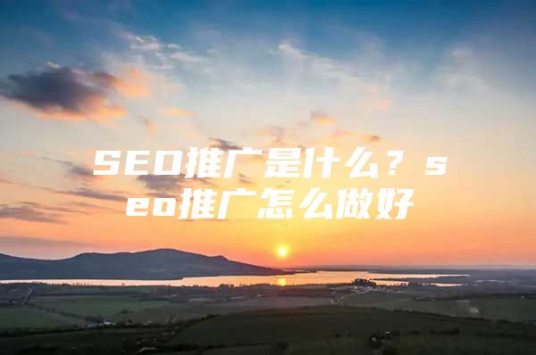 SEO推广是什么？seo推广怎么做好