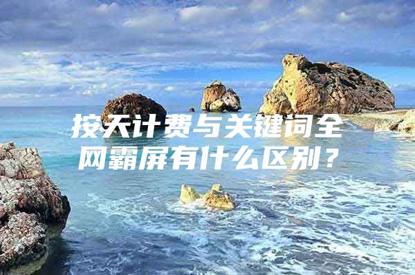 按天计费与关键词全网霸屏有什么区别？