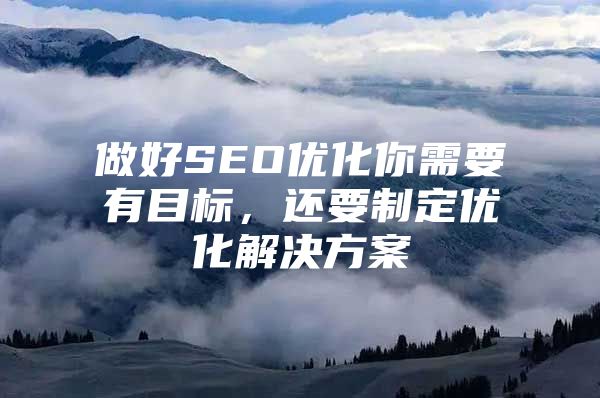 做好SEO优化你需要有目标，还要制定优化解决方案