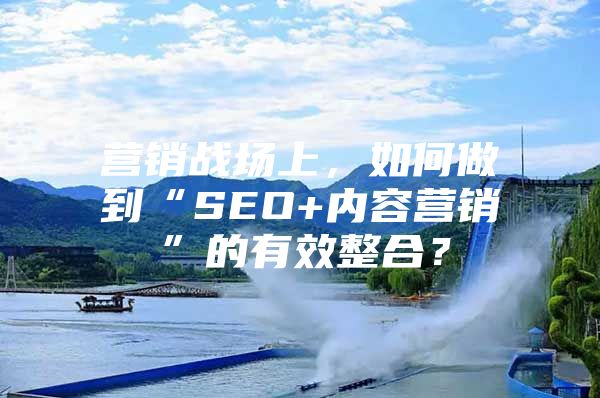 营销战场上，如何做到“SEO+内容营销”的有效整合？