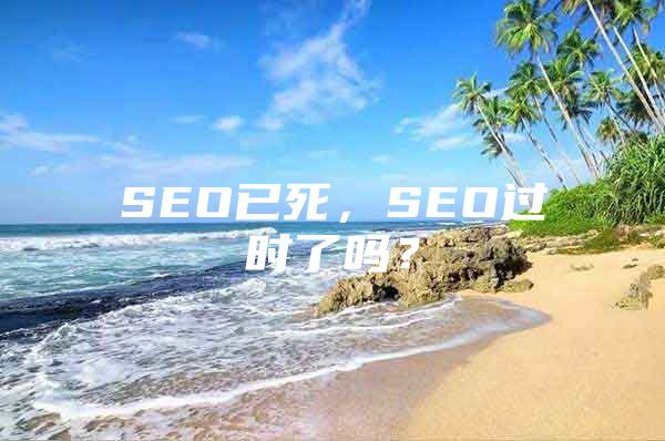 SEO已死，SEO过时了吗？