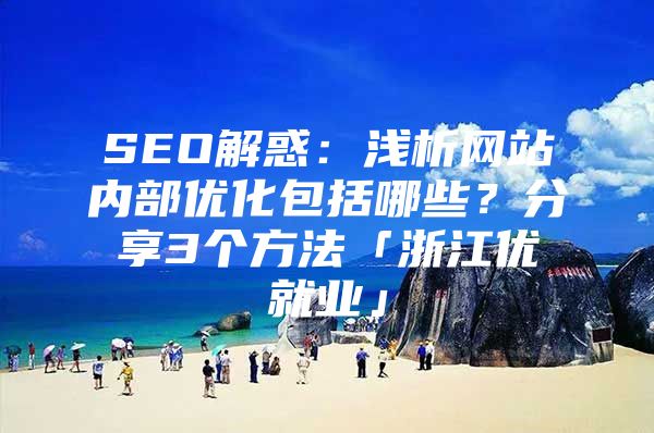 SEO解惑：浅析网站内部优化包括哪些？分享3个方法「浙江优就业」