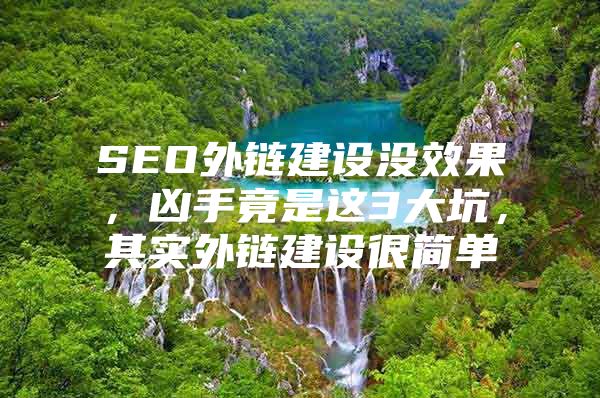 SEO外链建设没效果，凶手竟是这3大坑，其实外链建设很简单