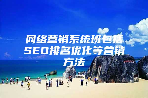 网络营销系统班包括SEO排名优化等营销方法