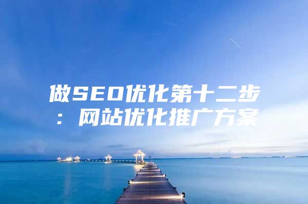 做SEO优化第十二步：网站优化推广方案