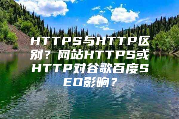 HTTPS与HTTP区别？网站HTTPS或HTTP对谷歌百度SEO影响？