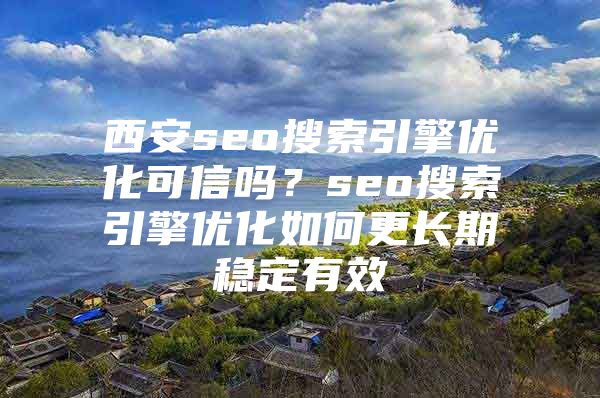 西安seo搜索引擎优化可信吗？seo搜索引擎优化如何更长期稳定有效