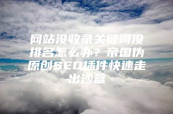 网站没收录关键词没排名怎么办？帝国伪原创SEO插件快速走出沙盒