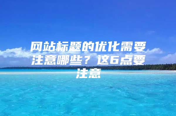 网站标题的优化需要注意哪些？这6点要注意