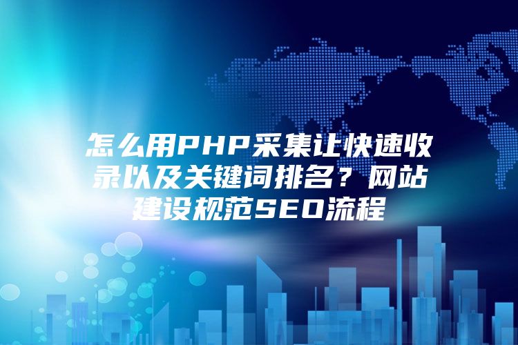 怎么用PHP采集让快速收录以及关键词排名？网站建设规范SEO流程