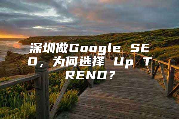 深圳做Google SEO，为何选择 Up TREND？