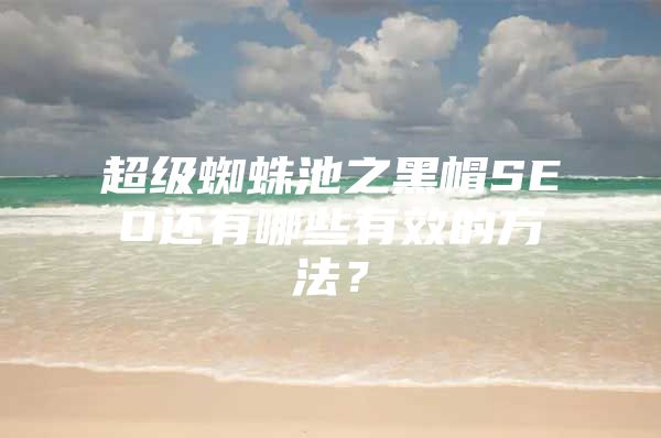 超级蜘蛛池之黑帽SEO还有哪些有效的方法？