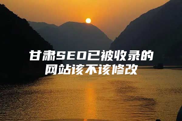 甘肃SEO已被收录的网站该不该修改