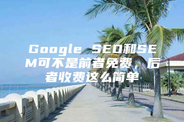 Google SEO和SEM可不是前者免费，后者收费这么简单