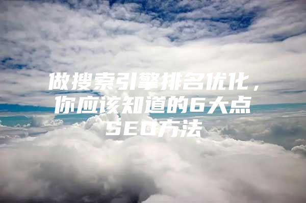 做搜索引擎排名优化，你应该知道的6大点SEO方法