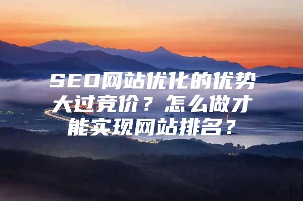 SEO网站优化的优势大过竞价？怎么做才能实现网站排名？