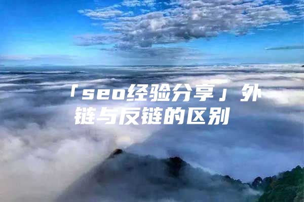 「seo经验分享」外链与反链的区别