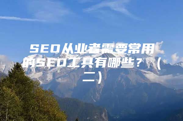 SEO从业者需要常用的SEO工具有哪些？（二）