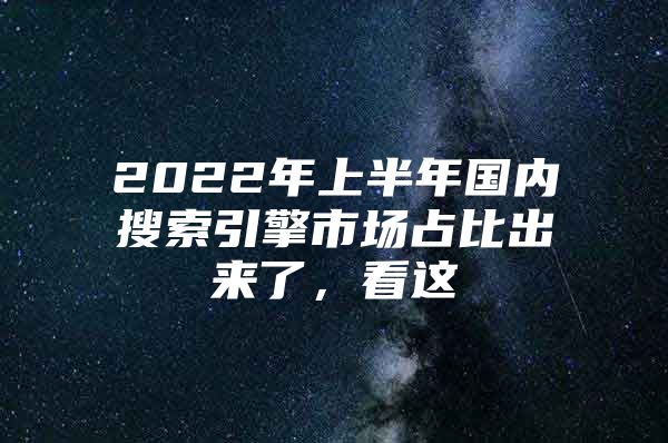 2022年上半年国内搜索引擎市场占比出来了，看这