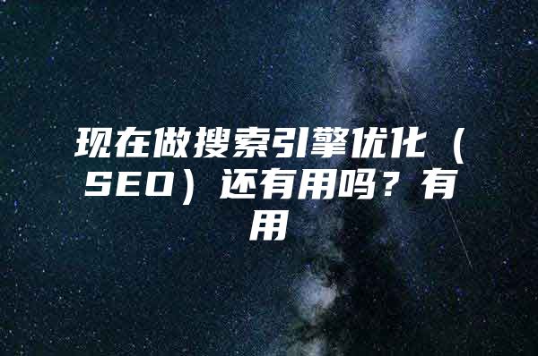 现在做搜索引擎优化（SEO）还有用吗？有用