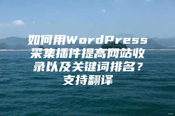 如何用WordPress采集插件提高网站收录以及关键词排名？支持翻译