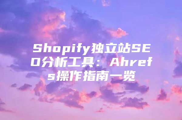 Shopify独立站SEO分析工具：Ahrefs操作指南一览