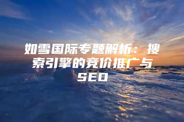 如雪国际专题解析：搜索引擎的竞价推广与SEO