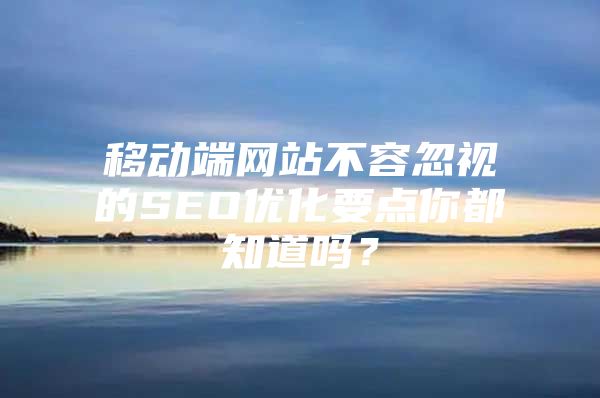 移动端网站不容忽视的SEO优化要点你都知道吗？