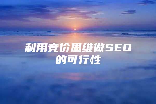 利用竞价思维做SEO的可行性