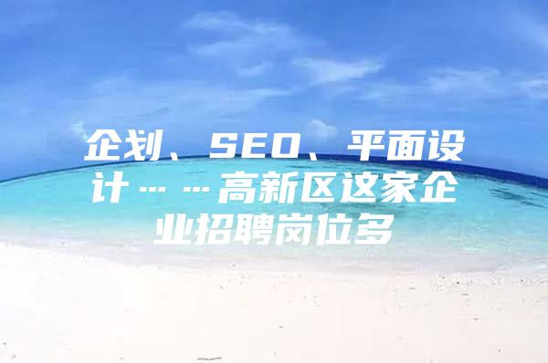 企划、SEO、平面设计……高新区这家企业招聘岗位多