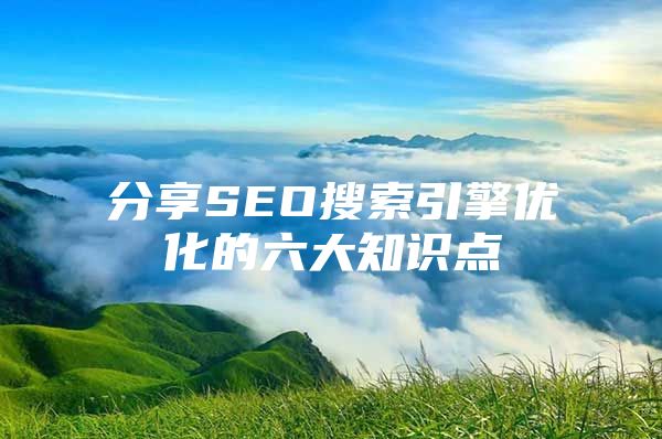 分享SEO搜索引擎优化的六大知识点