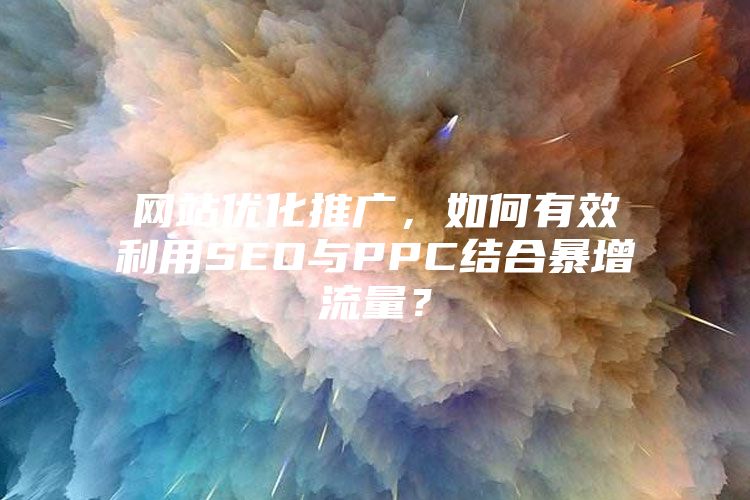 网站优化推广，如何有效利用SEO与PPC结合暴增流量？