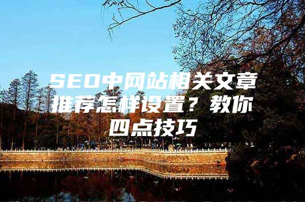 SEO中网站相关文章推荐怎样设置？教你四点技巧