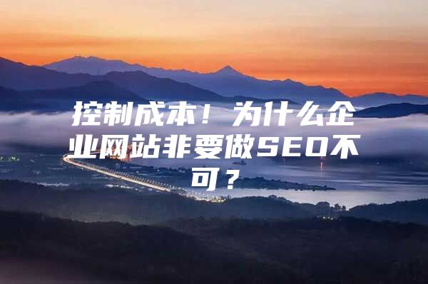 控制成本！为什么企业网站非要做SEO不可？