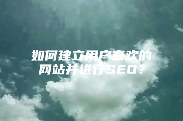 如何建立用户喜欢的网站并进行SEO？