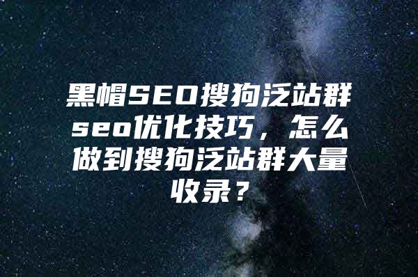 黑帽SEO搜狗泛站群seo优化技巧，怎么做到搜狗泛站群大量收录？