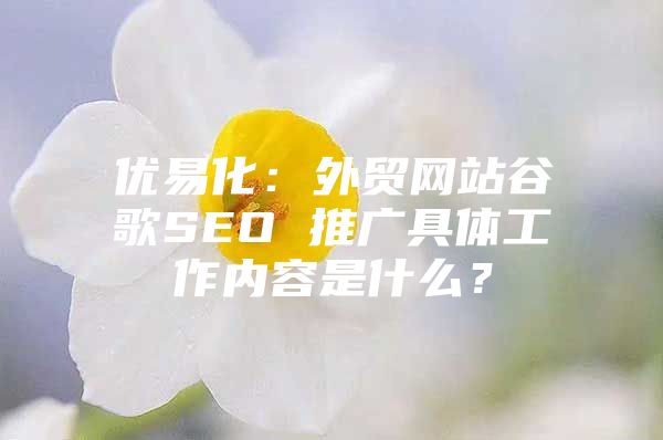 优易化：外贸网站谷歌SEO 推广具体工作内容是什么？