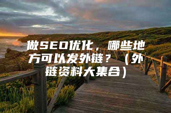 做SEO优化，哪些地方可以发外链？（外链资料大集合）