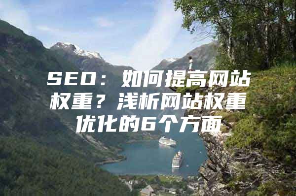 SEO：如何提高网站权重？浅析网站权重优化的6个方面