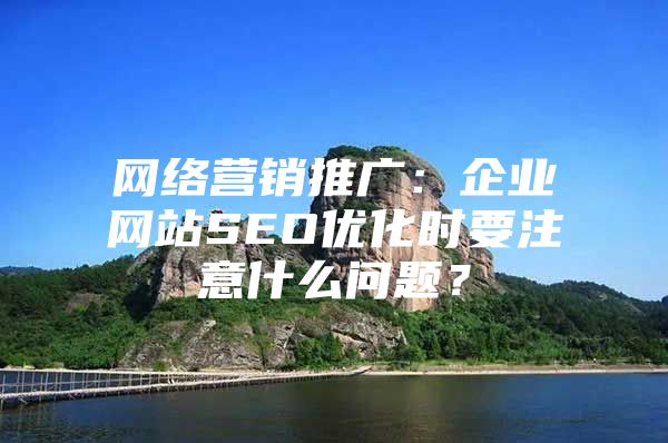 网络营销推广：企业网站SEO优化时要注意什么问题？